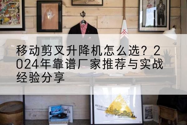 庄河升降平台厂家推荐-移动剪叉升降机怎么选？2024年靠谱厂家推荐与实战经验分享
