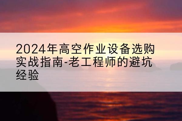 庄河高空作业升降机厂家推荐-2024年高空作业设备选购实战指南-老工程师的避坑经验