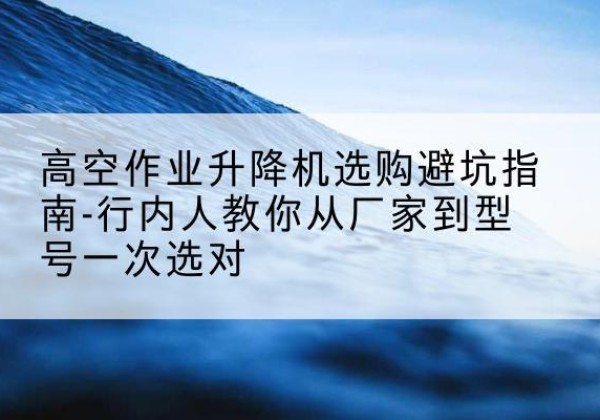 庄河升降平台厂家-高空作业升降机选购避坑指南-行内人教你从厂家到型号一次选对