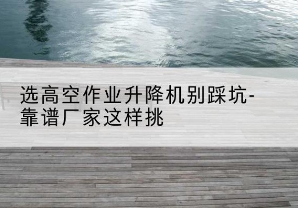 庄河剪叉式升降机厂家-选高空作业升降机别踩坑-靠谱厂家这样挑