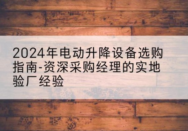 庄河电动剪叉升降平台厂家-2024年电动升降设备选购指南-资深采购经理的实地验厂经验