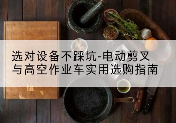 庄河电动剪叉升降平台怎么选-选对设备不踩坑-电动剪叉与高空作业车实用选购指南