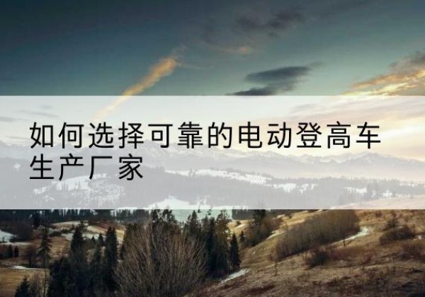 庄河电动登高车厂家-如何选择可靠的电动登高车生产厂家