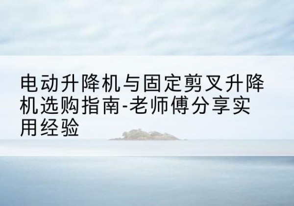 庄河电动升降机怎么选-电动升降机与固定剪叉升降机选购指南-老师傅分享实用经验