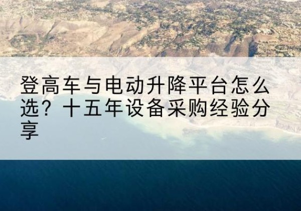 庄河登高车厂家厂家-登高车与电动升降平台怎么选？十五年设备采购经验分享