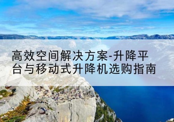 庄河升降平台厂家-*空间解决方案-升降平台与移动式升降机选购指南