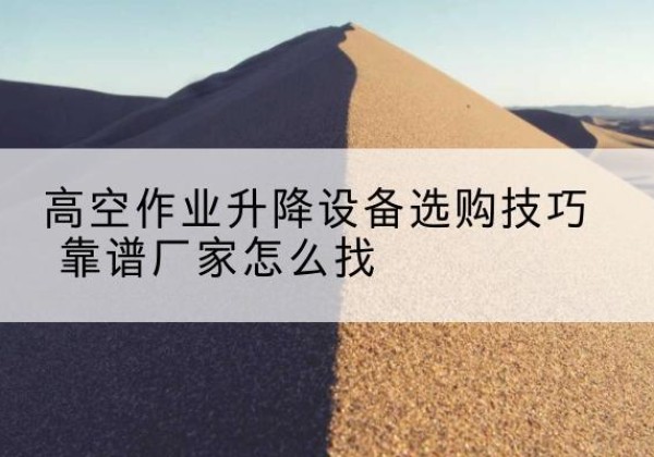 庄河电动升降平台厂家推荐-高空作业升降设备选购技巧 靠谱厂家怎么找