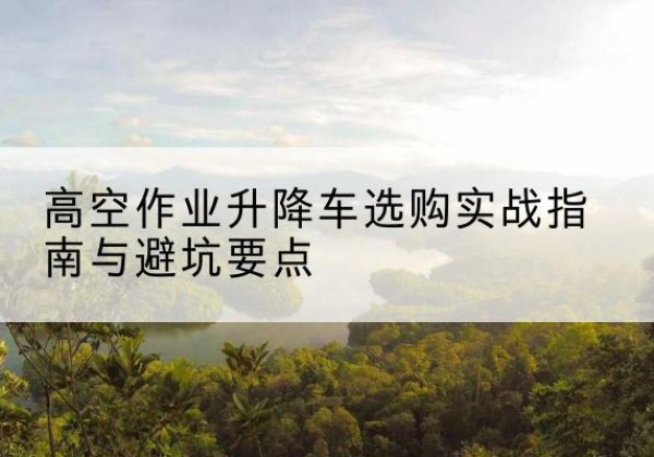 庄河升降车怎么选-高空作业升降车选购实战指南与避坑要点