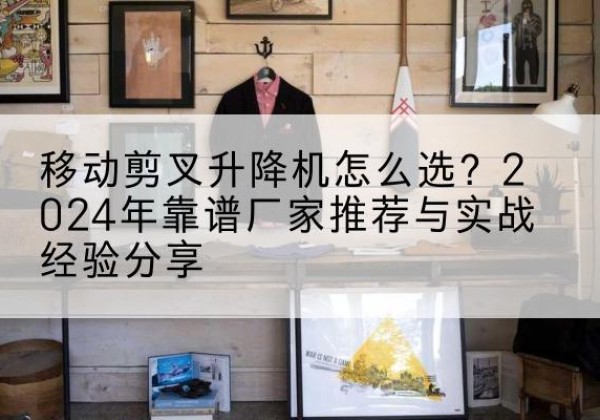 庄河升降平台厂家推荐-移动剪叉升降机怎么选？2024年靠谱厂家推荐与实战经验分享