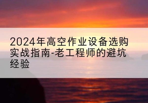 庄河高空作业升降机厂家推荐-2024年高空作业设备选购实战指南-老工程师的避坑经验