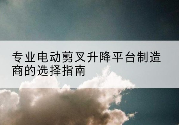 庄河电动剪叉升降平台厂家-专业电动剪叉升降平台制造商的选择指南